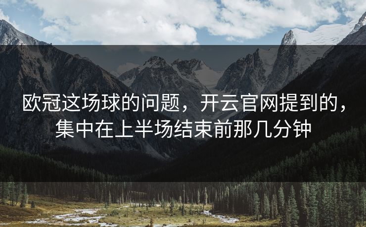 欧冠这场球的问题，开云官网提到的，集中在上半场结束前那几分钟