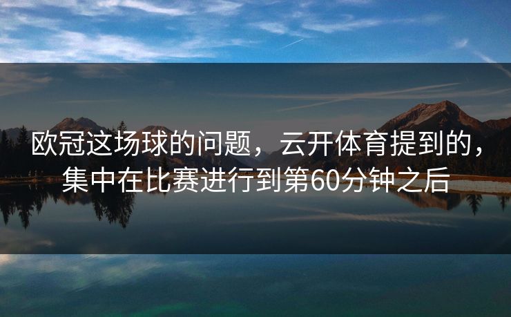欧冠这场球的问题，云开体育提到的，集中在比赛进行到第60分钟之后