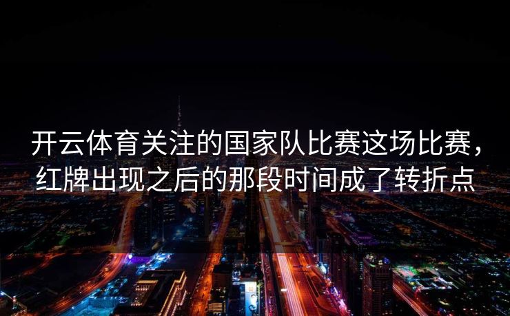 开云体育关注的国家队比赛这场比赛，红牌出现之后的那段时间成了转折点