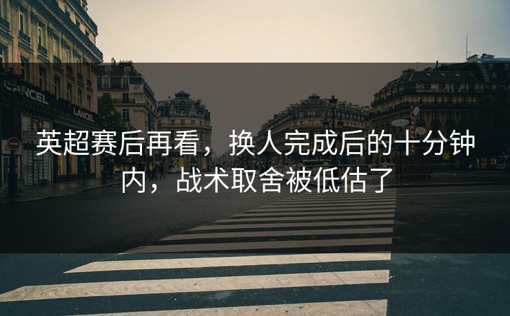 英超赛后再看，换人完成后的十分钟内，战术取舍被低估了