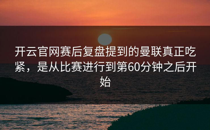 开云官网赛后复盘提到的曼联真正吃紧，是从比赛进行到第60分钟之后开始