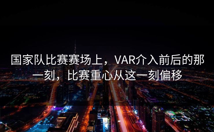 国家队比赛赛场上，VAR介入前后的那一刻，比赛重心从这一刻偏移