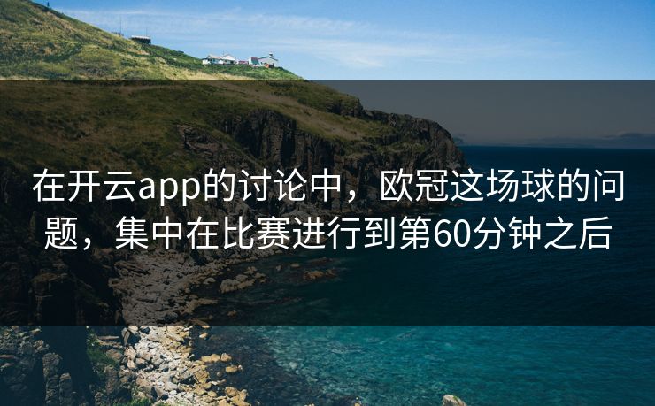 在开云app的讨论中，欧冠这场球的问题，集中在比赛进行到第60分钟之后
