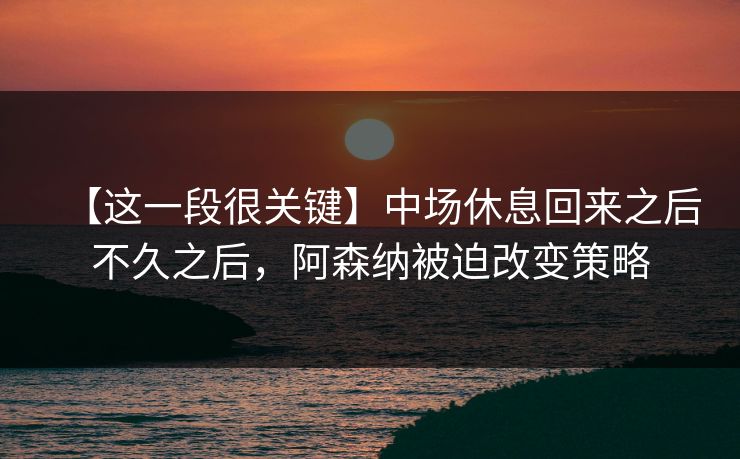 【这一段很关键】中场休息回来之后不久之后，阿森纳被迫改变策略