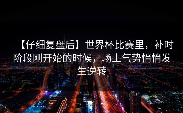 【仔细复盘后】世界杯比赛里，补时阶段刚开始的时候，场上气势悄悄发生逆转