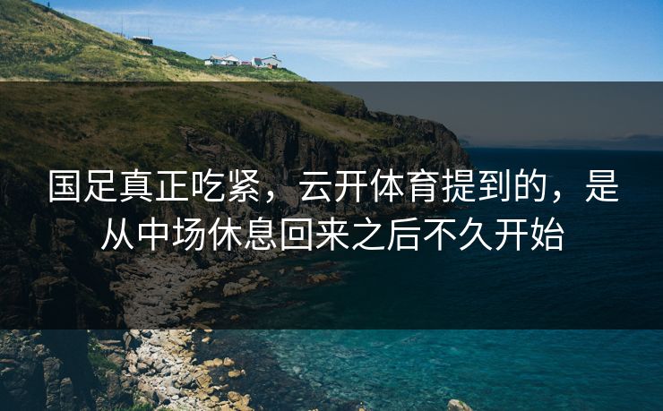 国足真正吃紧，云开体育提到的，是从中场休息回来之后不久开始