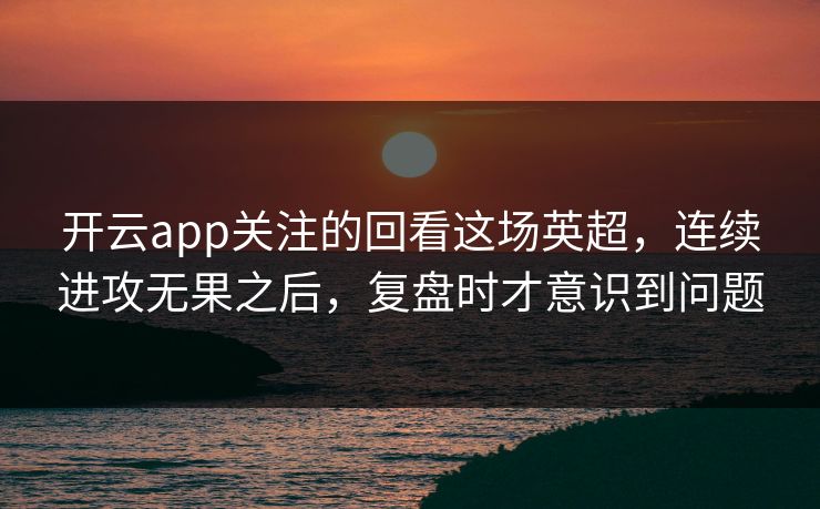 开云app关注的回看这场英超，连续进攻无果之后，复盘时才意识到问题