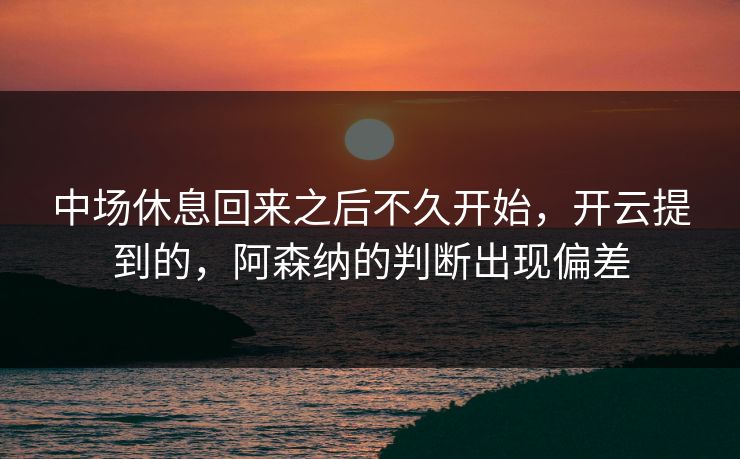 中场休息回来之后不久开始，开云提到的，阿森纳的判断出现偏差