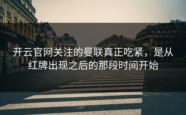 开云官网关注的曼联真正吃紧，是从红牌出现之后的那段时间开始