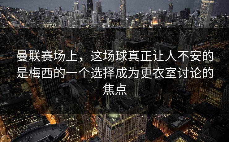 曼联赛场上，这场球真正让人不安的是梅西的一个选择成为更衣室讨论的焦点
