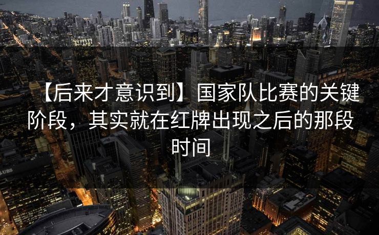 【后来才意识到】国家队比赛的关键阶段，其实就在红牌出现之后的那段时间