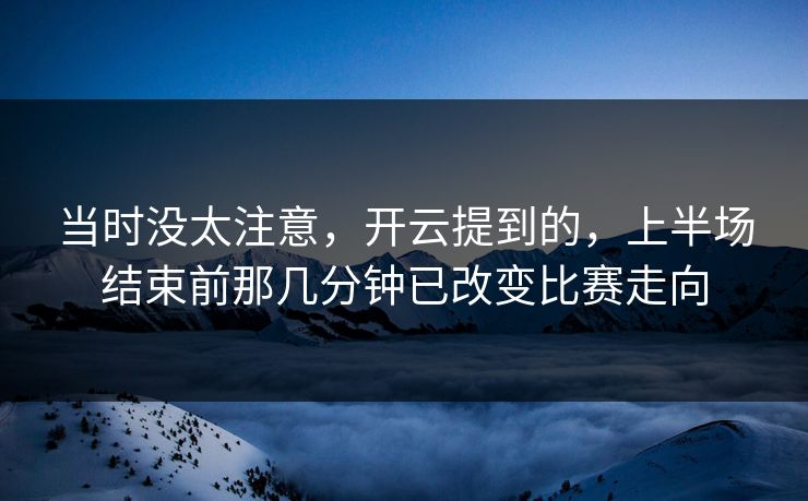 当时没太注意，开云提到的，上半场结束前那几分钟已改变比赛走向
