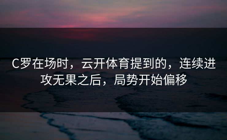 C罗在场时，云开体育提到的，连续进攻无果之后，局势开始偏移