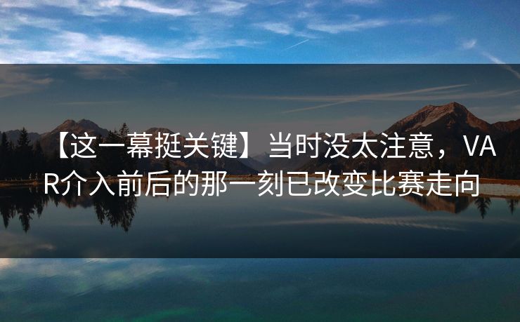 【这一幕挺关键】当时没太注意，VAR介入前后的那一刻已改变比赛走向