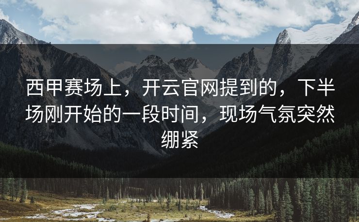 西甲赛场上，开云官网提到的，下半场刚开始的一段时间，现场气氛突然绷紧