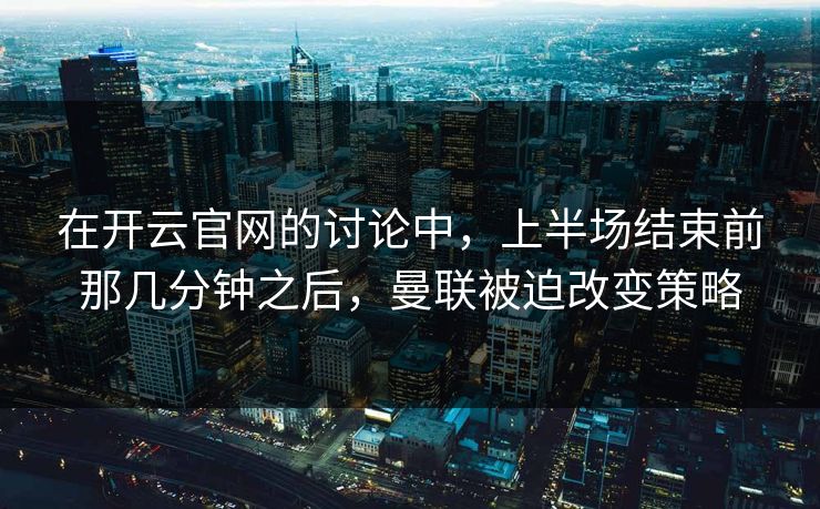 在开云官网的讨论中，上半场结束前那几分钟之后，曼联被迫改变策略