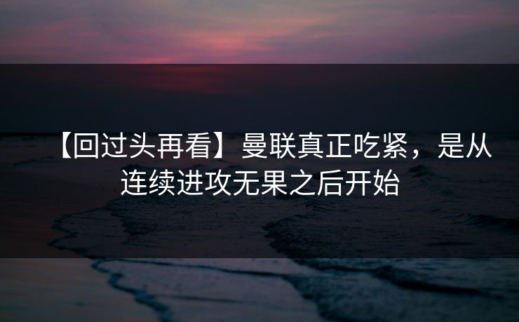 【回过头再看】曼联真正吃紧，是从连续进攻无果之后开始