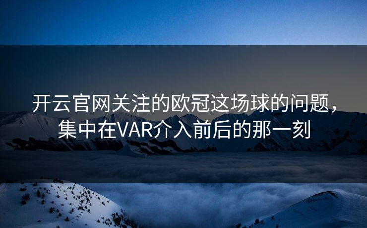 开云官网关注的欧冠这场球的问题，集中在VAR介入前后的那一刻