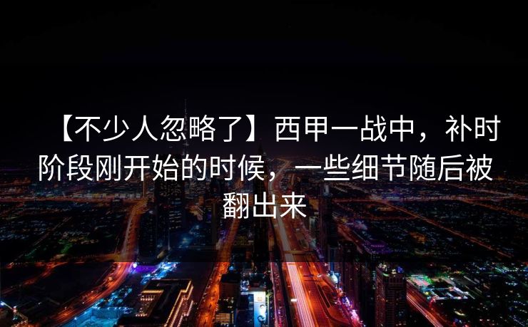 【不少人忽略了】西甲一战中，补时阶段刚开始的时候，一些细节随后被翻出来