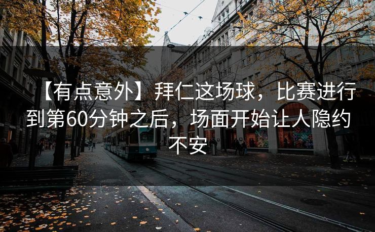 【有点意外】拜仁这场球，比赛进行到第60分钟之后，场面开始让人隐约不安