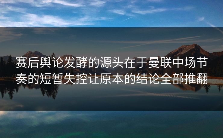 赛后舆论发酵的源头在于曼联中场节奏的短暂失控让原本的结论全部推翻