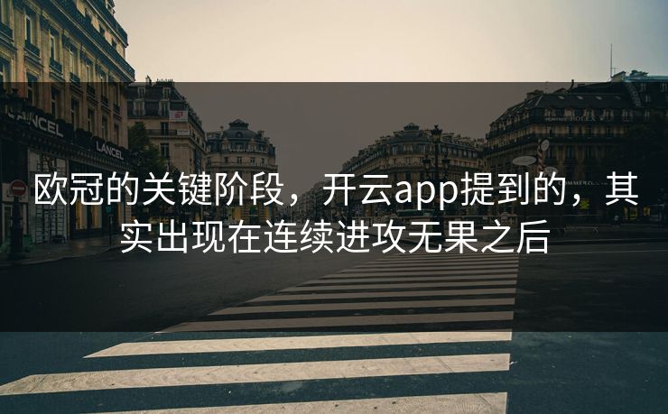 欧冠的关键阶段，开云app提到的，其实出现在连续进攻无果之后