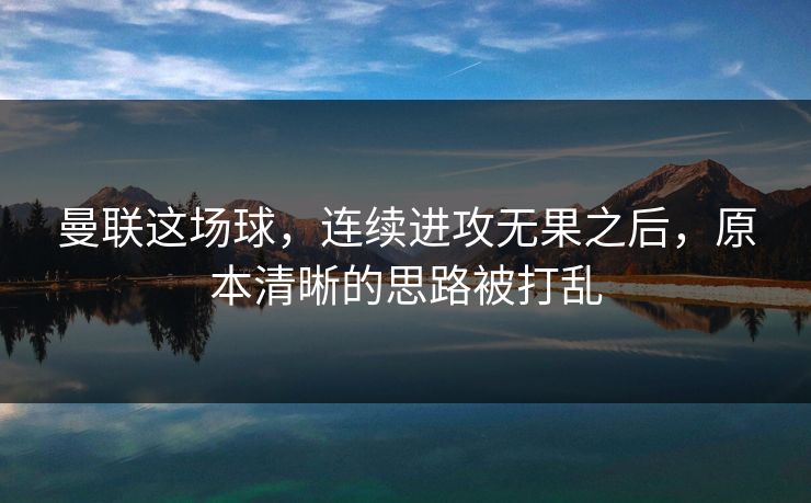 曼联这场球，连续进攻无果之后，原本清晰的思路被打乱