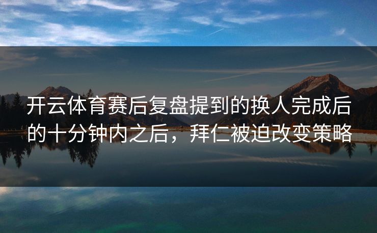 开云体育赛后复盘提到的换人完成后的十分钟内之后，拜仁被迫改变策略