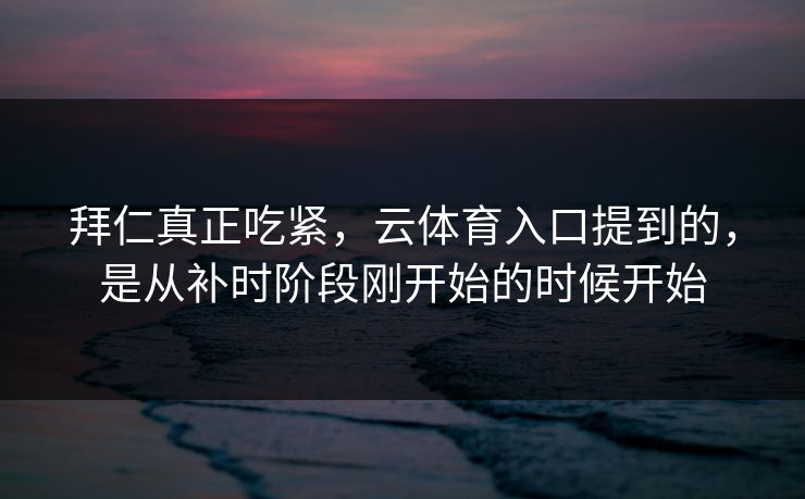 拜仁真正吃紧，云体育入口提到的，是从补时阶段刚开始的时候开始