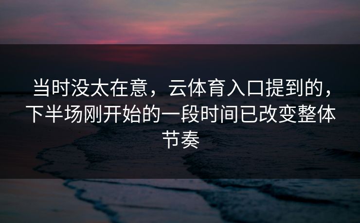 当时没太在意，云体育入口提到的，下半场刚开始的一段时间已改变整体节奏