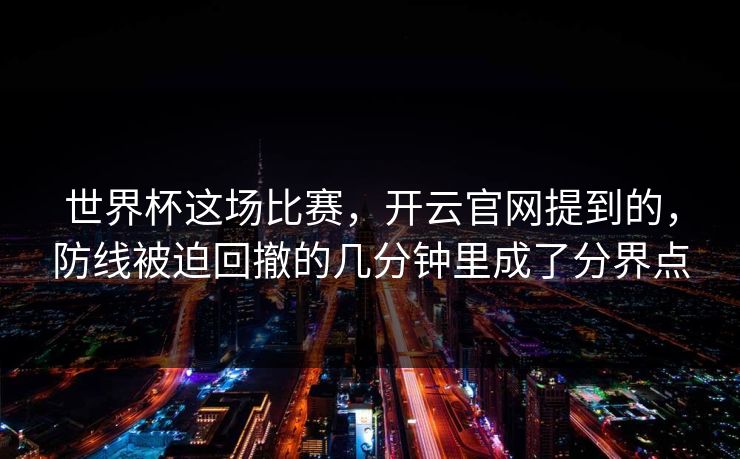 世界杯这场比赛，开云官网提到的，防线被迫回撤的几分钟里成了分界点