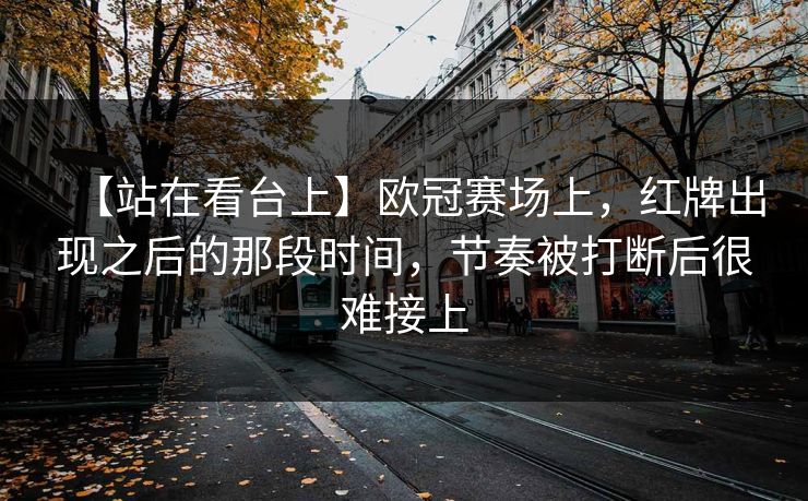 【站在看台上】欧冠赛场上，红牌出现之后的那段时间，节奏被打断后很难接上