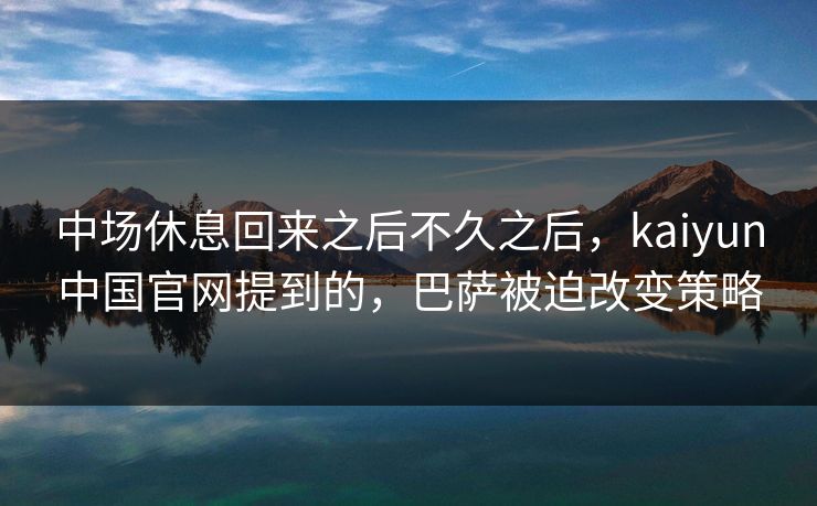 中场休息回来之后不久之后，kaiyun中国官网提到的，巴萨被迫改变策略