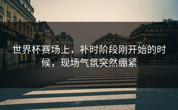世界杯赛场上，补时阶段刚开始的时候，现场气氛突然绷紧