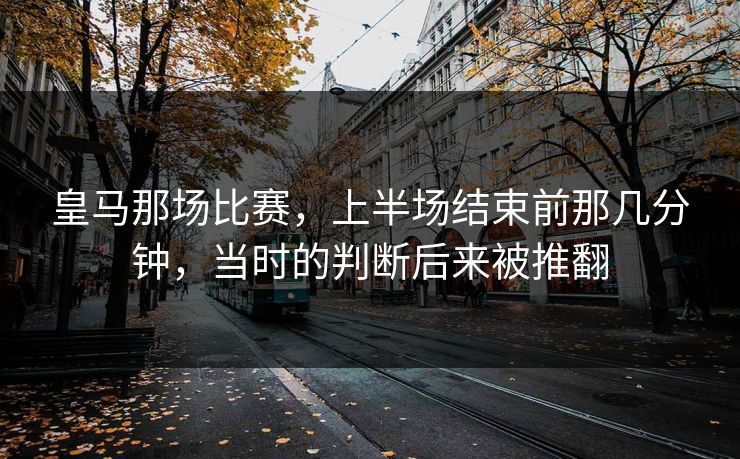 皇马那场比赛，上半场结束前那几分钟，当时的判断后来被推翻