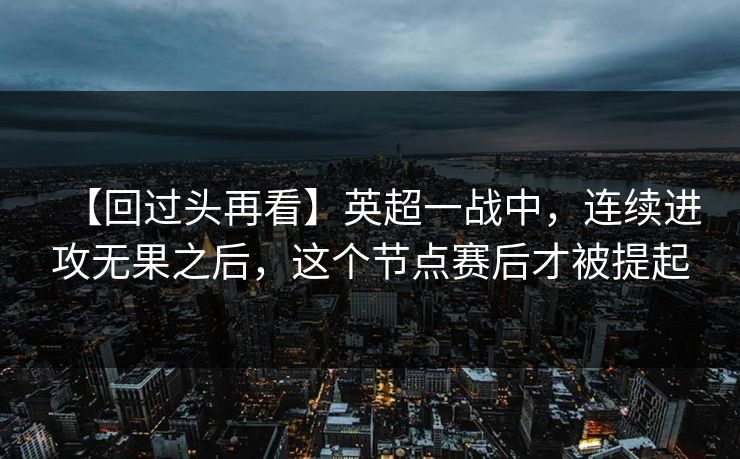 【回过头再看】英超一战中，连续进攻无果之后，这个节点赛后才被提起