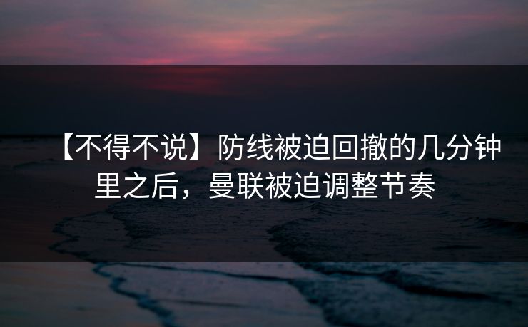 【不得不说】防线被迫回撤的几分钟里之后，曼联被迫调整节奏