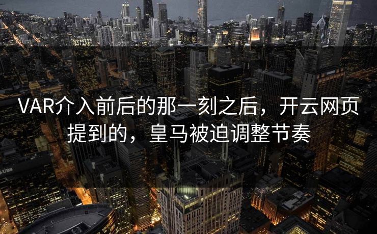 VAR介入前后的那一刻之后，开云网页提到的，皇马被迫调整节奏