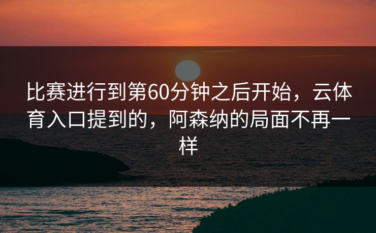 比赛进行到第60分钟之后开始，云体育入口提到的，阿森纳的局面不再一样