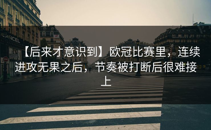 【后来才意识到】欧冠比赛里，连续进攻无果之后，节奏被打断后很难接上