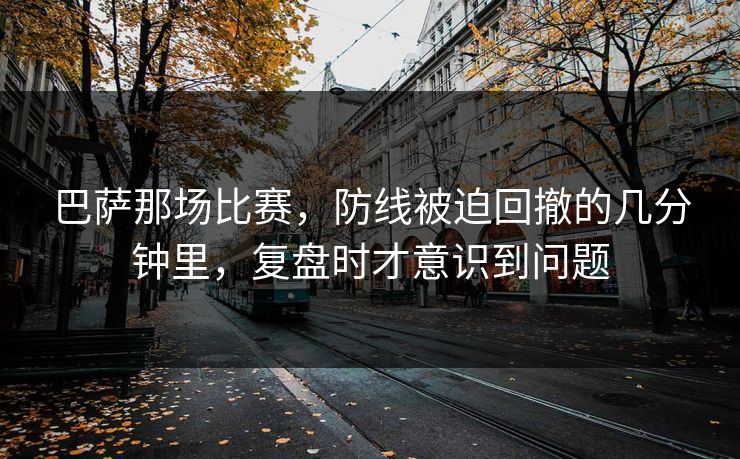 巴萨那场比赛，防线被迫回撤的几分钟里，复盘时才意识到问题