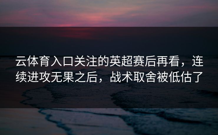 云体育入口关注的英超赛后再看，连续进攻无果之后，战术取舍被低估了
