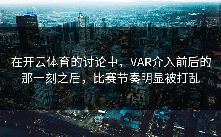 在开云体育的讨论中，VAR介入前后的那一刻之后，比赛节奏明显被打乱