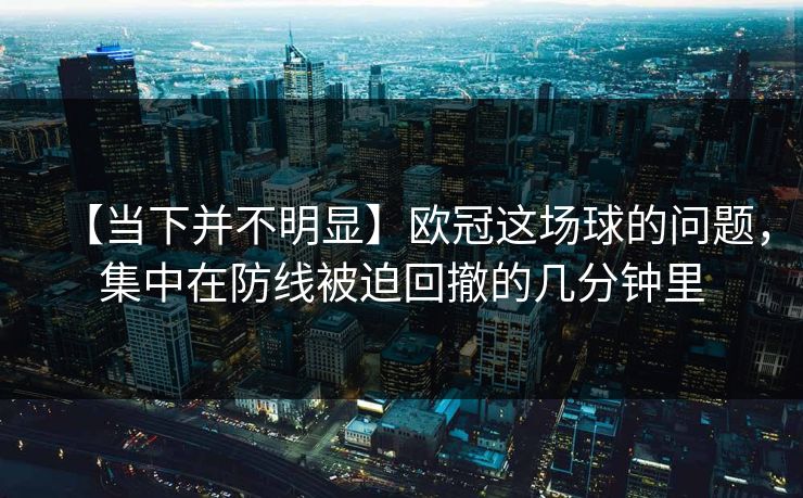 【当下并不明显】欧冠这场球的问题，集中在防线被迫回撤的几分钟里