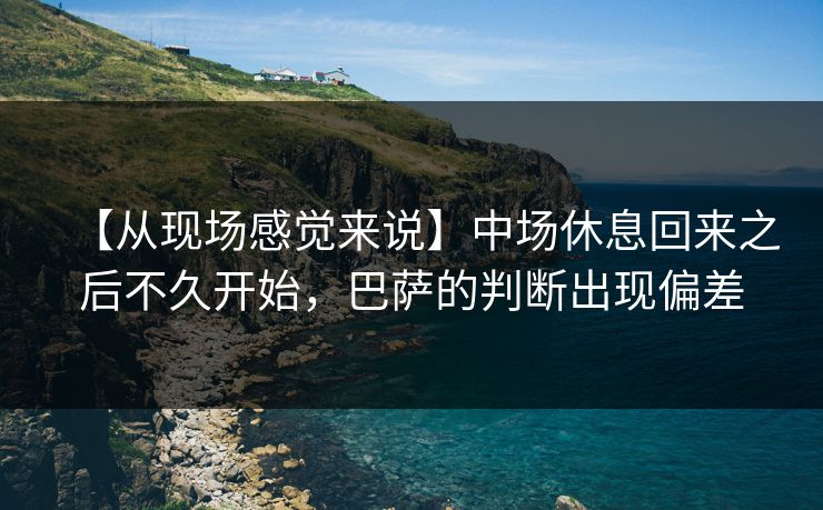【从现场感觉来说】中场休息回来之后不久开始，巴萨的判断出现偏差