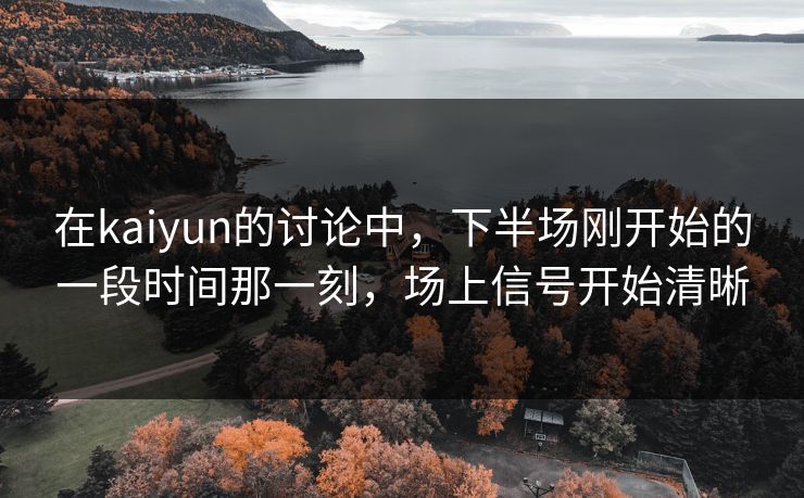 在kaiyun的讨论中，下半场刚开始的一段时间那一刻，场上信号开始清晰