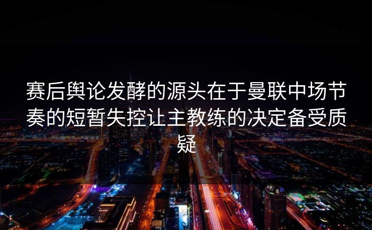 赛后舆论发酵的源头在于曼联中场节奏的短暂失控让主教练的决定备受质疑