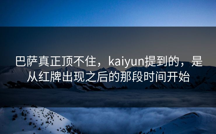 巴萨真正顶不住，kaiyun提到的，是从红牌出现之后的那段时间开始