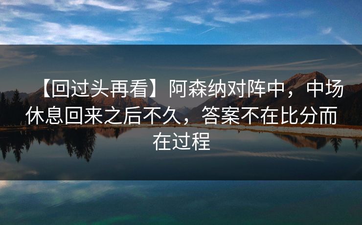 【回过头再看】阿森纳对阵中，中场休息回来之后不久，答案不在比分而在过程