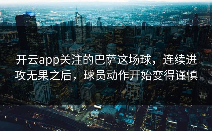 开云app关注的巴萨这场球，连续进攻无果之后，球员动作开始变得谨慎
